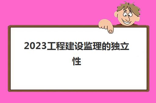 2023工程建设监理的独立性(工程建设监理的服务性)