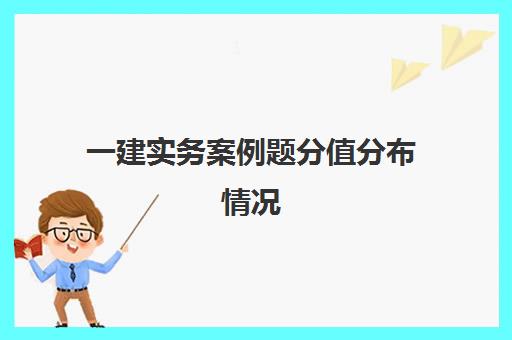 一建实务案例题分值分布情况,2023一建实务题型分值分布