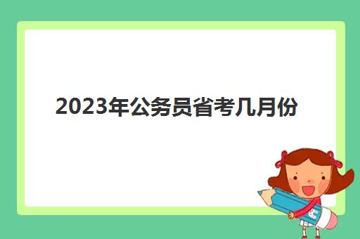 2023年公务员省考几月份(2023年公务员省考月份)