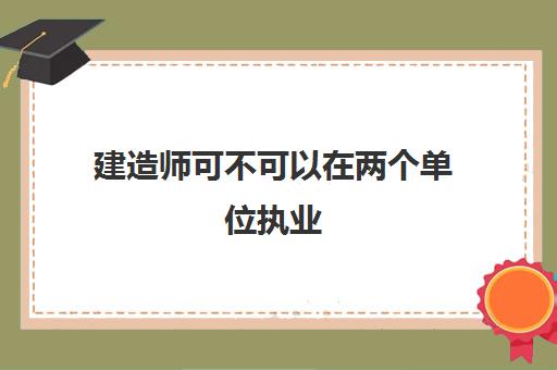 建造师可不可以在两个单位执业,一建和二建的区别是什么