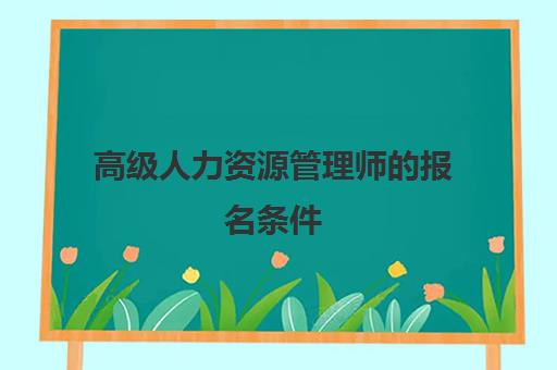 高级人力资源管理师的报名条件 为什么说人力资源管理师证书有用