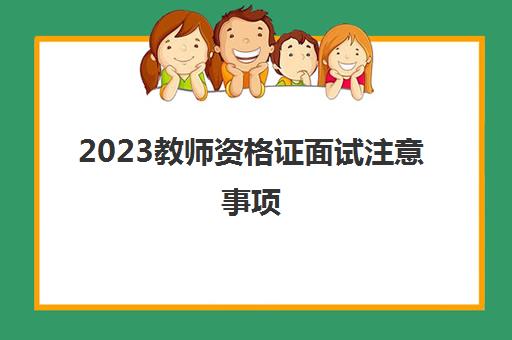 2023教师资格证面试注意事项(教师资格证面试资格条件)