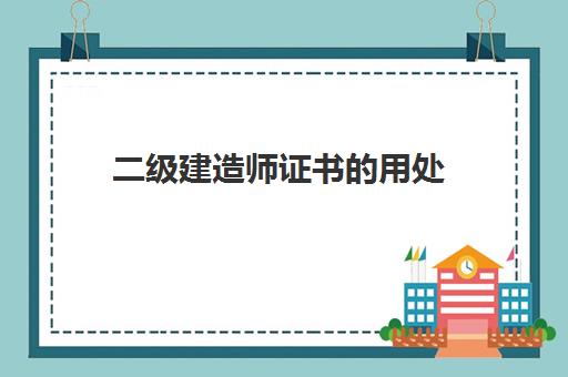 二级建造师证书的用处 二级建造师成绩有效期