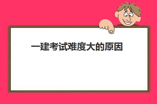 一建考试难度大的原因,2023一级建造师考试难度大的原因