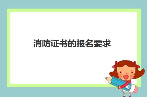 消防证书的报名要求 考取消防证书的流程