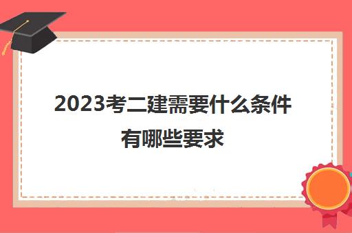 2023考二建需要什么条件有哪些要求 二级建造师的报考要求