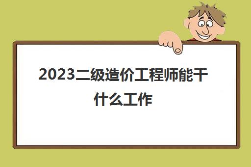 2023二级造价工程师能干什么工作(二级造价师的报考条件)