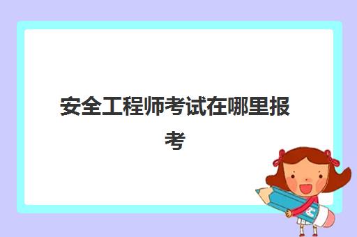 安全工程师考试在哪里报考 新疆中级安全工程师报考条件