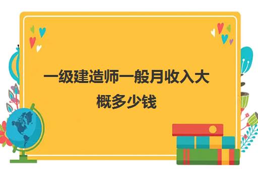 一级建造师一般月收入大概多少钱(一级建造师好找工作吗)