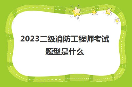 2023二级消防工程师考试题型是什么(2023二级消防工程师的考试题型)