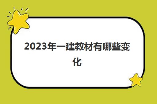 2023年一建教材有哪些变化,2023年一建教材变化大吗