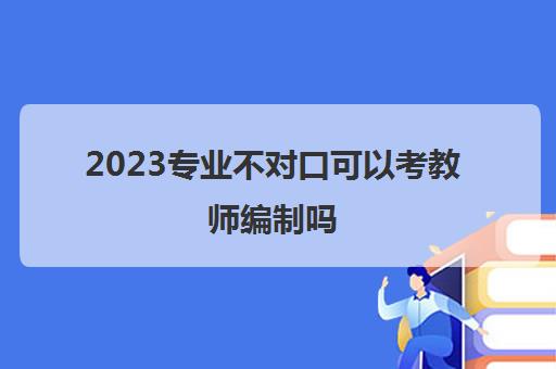 2023专业不对口可以考教师编制吗(有初中教师资格证可以考小学编制吗)