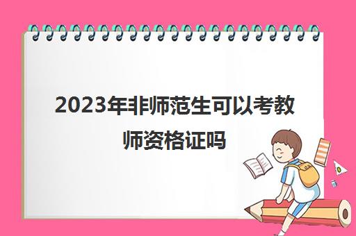 2023年非师范生可以考教师资格证吗 非师范生可以考教师资格证吗