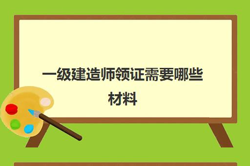 一级建造师领证需要哪些材料,20232023年一级建造师科目及格分数