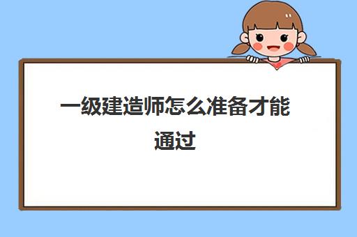 一级建造师怎么准备才能通过,2023一级建造师备考技巧