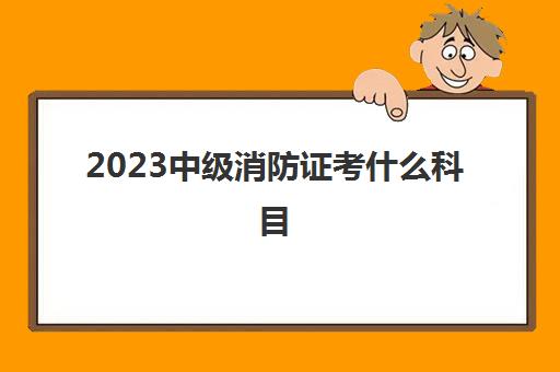 2023中级消防证考什么科目(天津中级消防证报考条件)