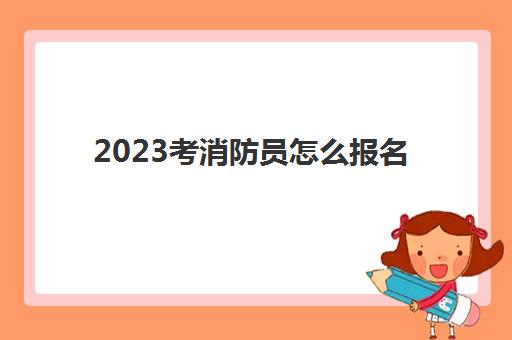 2023考消防员怎么报名(消防员的报考条件)