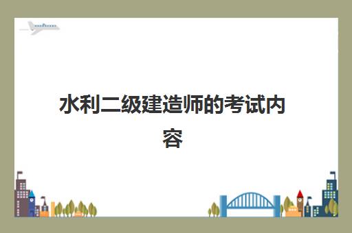 水利二级建造师的考试内容,水利二级建造师的报考条件