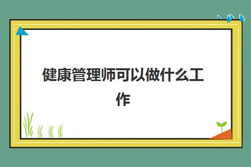 健康管理师可以做什么工作,健康管理师报考条件是什么