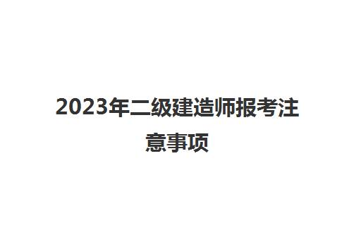 2023年二级建造师报考注意事项,2023年二级建造师报考方法