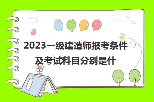 2023一级建造师报考条件及考试科目分别是什么(一级建造师的报考条件是什么)