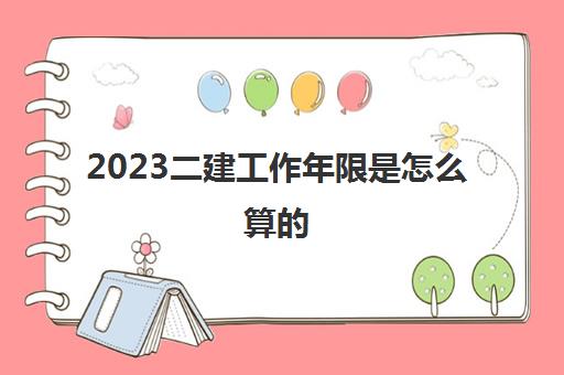 2023二建工作年限是怎么算的(二建报考条件是什么)