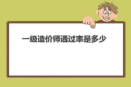 一级造价师通过率是多少,一级造价师考试通过率