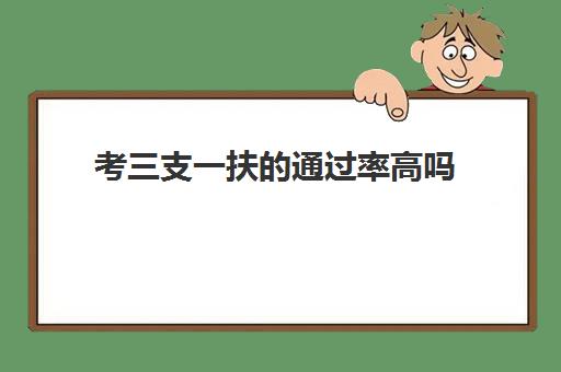 考三支一扶的通过率高吗,三支一扶具体做什么