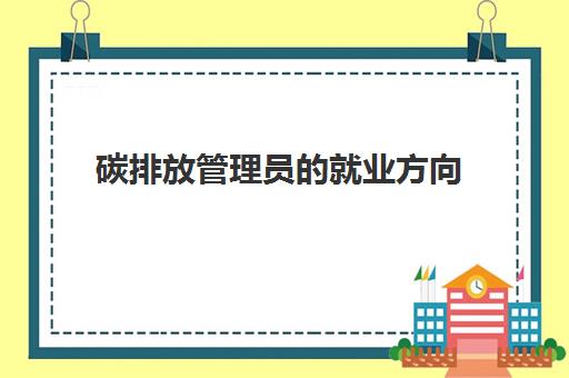 碳排放管理员的就业方向(碳排放管理员的薪资待遇)