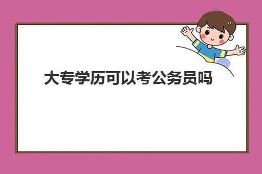 大专学历可以考公务员吗(考公务员需要满足哪些基本条件)