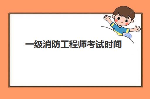 一级消防工程师考试时间 一级消防工程师的报考条件