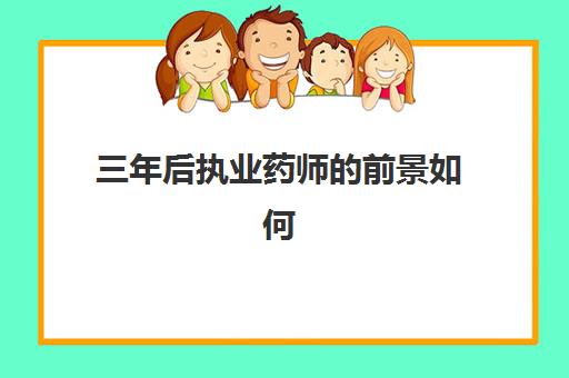 三年后执业药师的前景如何 三年后执业药师的前景怎么样