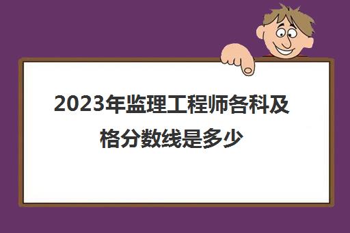 2023年监理工程师各科及格分数线是多少 监理工程师考试合格分数线2023