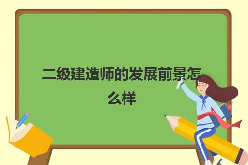 二级建造师的发展前景怎么样,二级建造师可以从事哪些工作