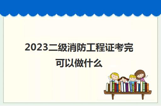 2023二级消防工程证考完可以做什么(二级消防工程首考难度大吗)