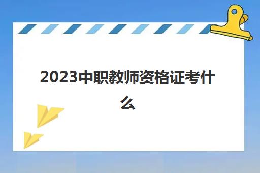 2023中职教师资格证考什么(中职教师资格证要考什么)