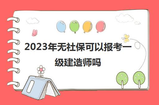 2023年无社保可以报考一级建造师吗,2023一级建造师没有社保怎么办