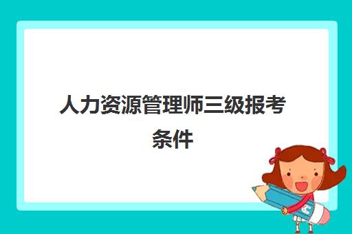 人力资源管理师三级报考条件(北京人力资源管理师补贴政策标准)