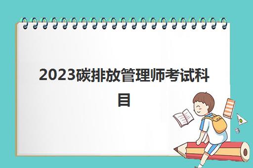 2023碳排放管理师考试科目(碳排放管理师报考流程)
