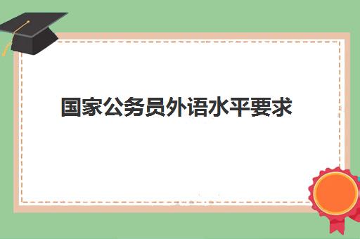 国家公务员外语水平要求,国考外语水平怎么填