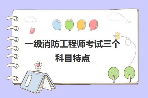 一级消防工程师考试三个科目特点,2023一级消防工程师证书有什么用