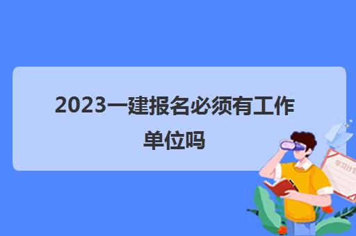 2023一建报名必须有工作单位吗(报考一建计算工作年限的方法)