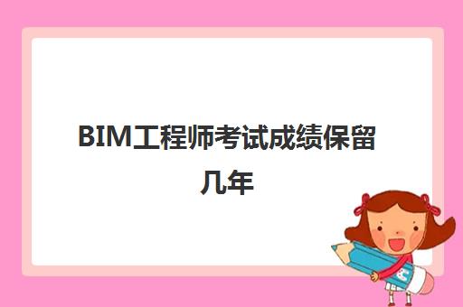 BIM工程师考试成绩保留几年,bim工程师证书的学历要求是什么