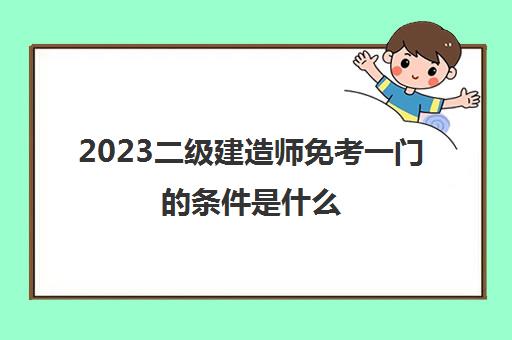 2023二级建造师免考一门的条件是什么(二建如何才能免考)