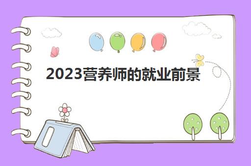 2023营养师的就业前景(2023年考营养师的条件)