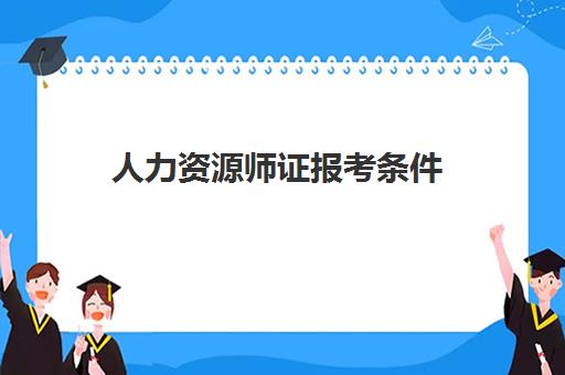 人力资源师证报考条件,2023人力资源师证考试内容