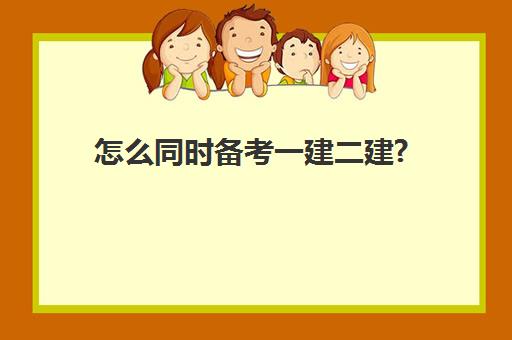 怎么同时备考一建二建?,二建一建可以同时备考吗