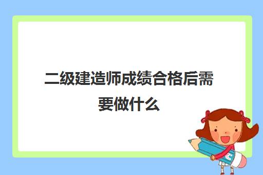 二级建造师成绩合格后需要做什么,二级建造师成绩合格后做什么