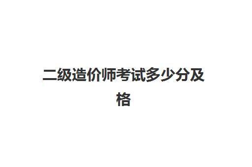 二级造价师考试多少分及格 二级造价师考试题型及分值