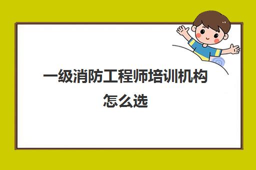 一级消防工程师培训机构怎么选,靠谱的一级消防工程师培训机构